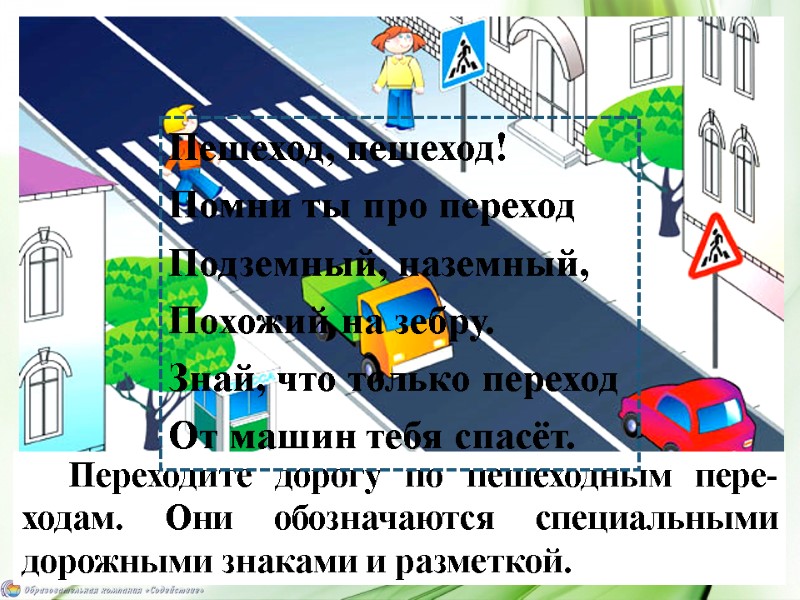 Переходите дорогу по пешеходным пере-ходам. Они обозначаются специальными дорожными знаками и разметкой. Пешеход, пешеход!
